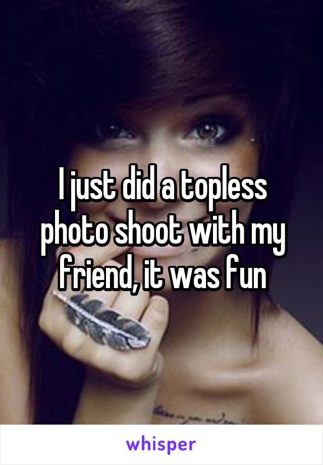 I just did a topless photo shoot with my friend, it was fun