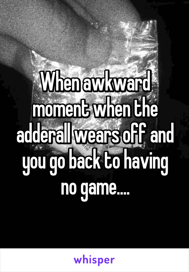 When awkward moment when the adderall wears off and you go back to having no game....