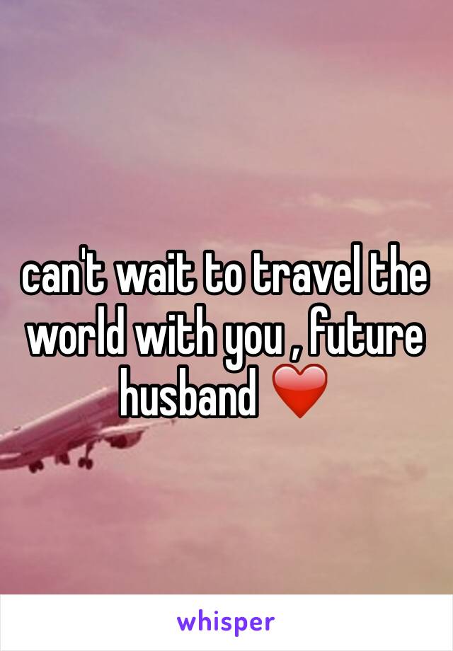 can't wait to travel the world with you , future husband ❤️