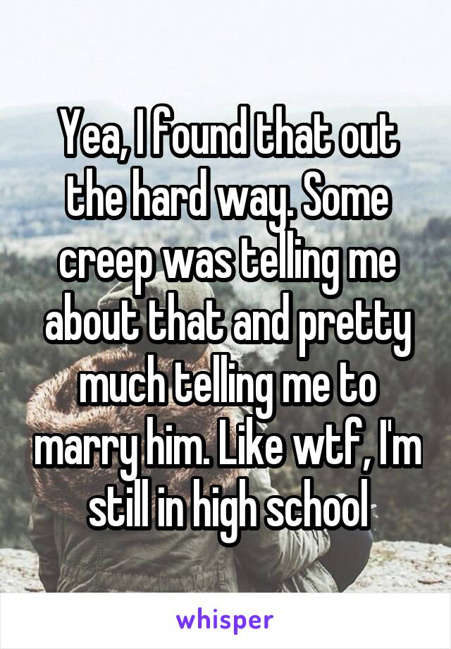 Yea, I found that out the hard way. Some creep was telling me about that and pretty much telling me to marry him. Like wtf, I'm still in high school