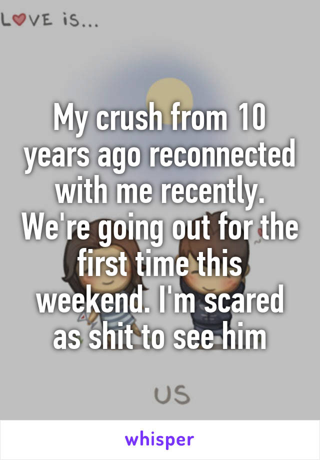 My crush from 10 years ago reconnected with me recently. We're going out for the first time this weekend. I'm scared as shit to see him