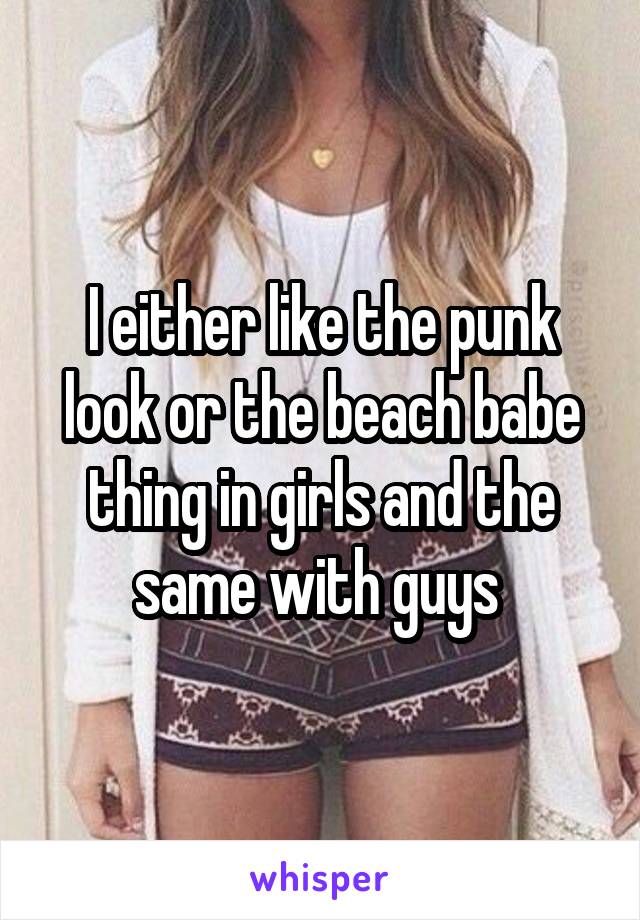 I either like the punk look or the beach babe thing in girls and the same with guys 