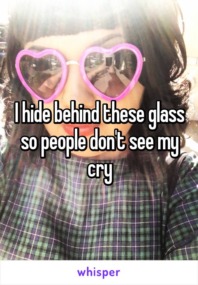 I hide behind these glass so people don't see my cry