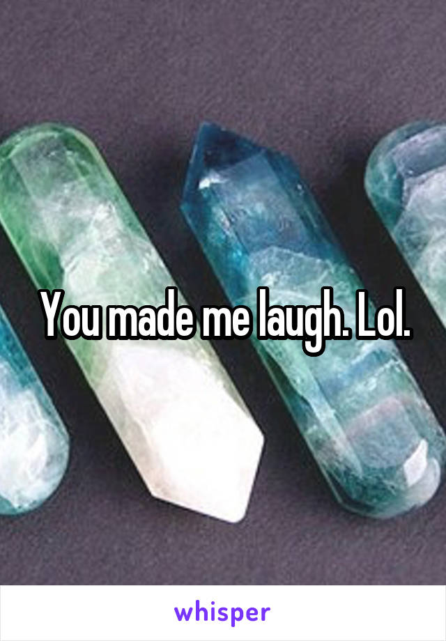 You made me laugh. Lol.