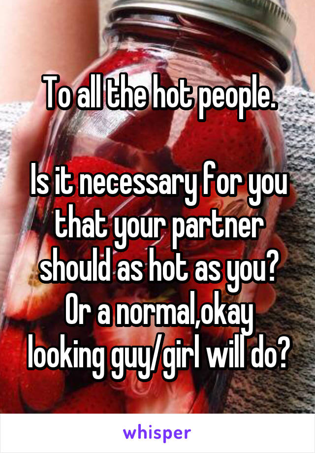 To all the hot people.

Is it necessary for you that your partner should as hot as you?
Or a normal,okay looking guy/girl will do?