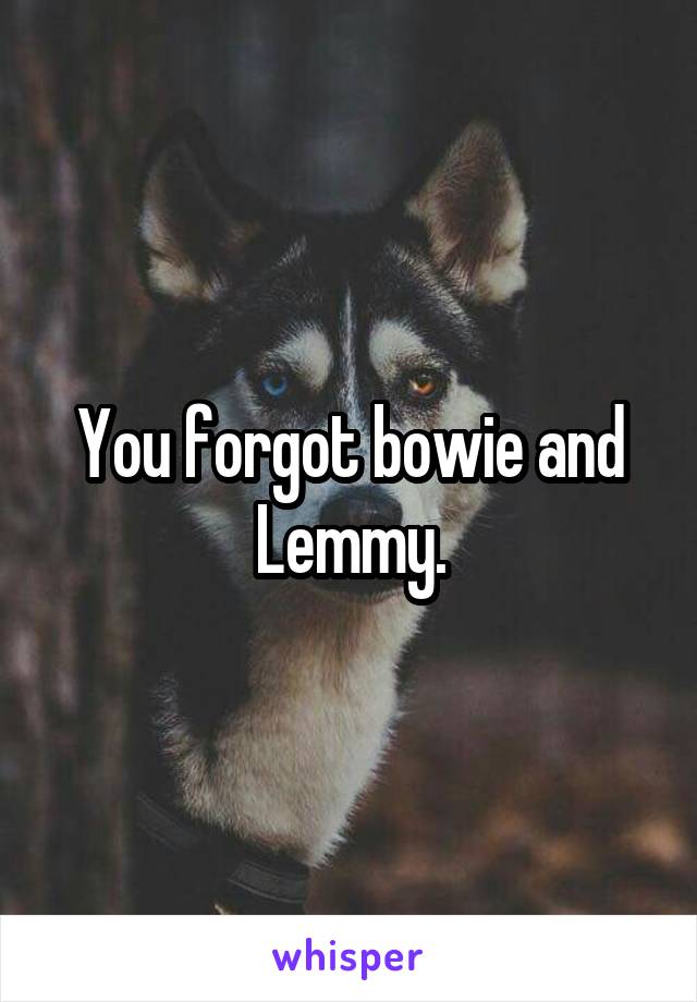 You forgot bowie and Lemmy.