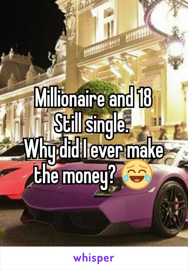 Millionaire and 18
Still single. 
Why did I ever make the money? 😂