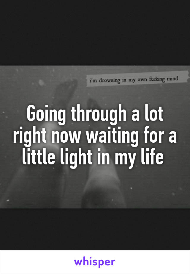 Going through a lot right now waiting for a little light in my life 