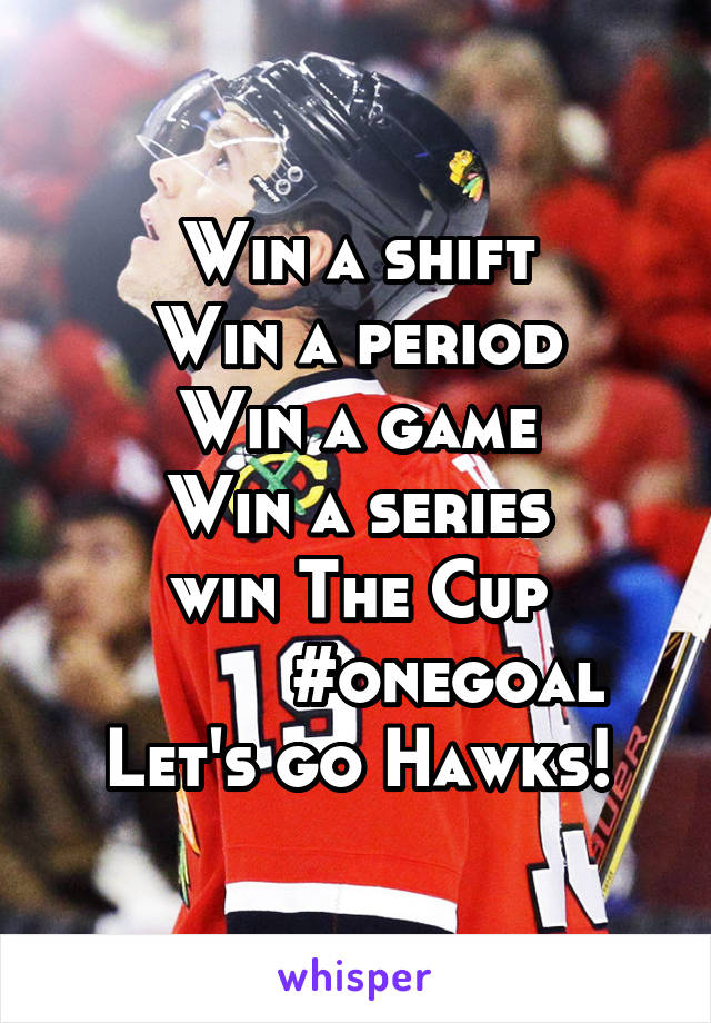 Win a shift
Win a period
Win a game
Win a series
win The Cup
         #onegoal
Let's go Hawks!