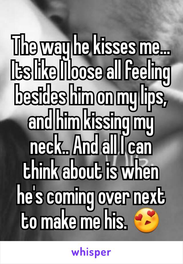 The way he kisses me... Its like I loose all feeling besides him on my lips, and him kissing my neck.. And all I can think about is when he's coming over next to make me his. 😍