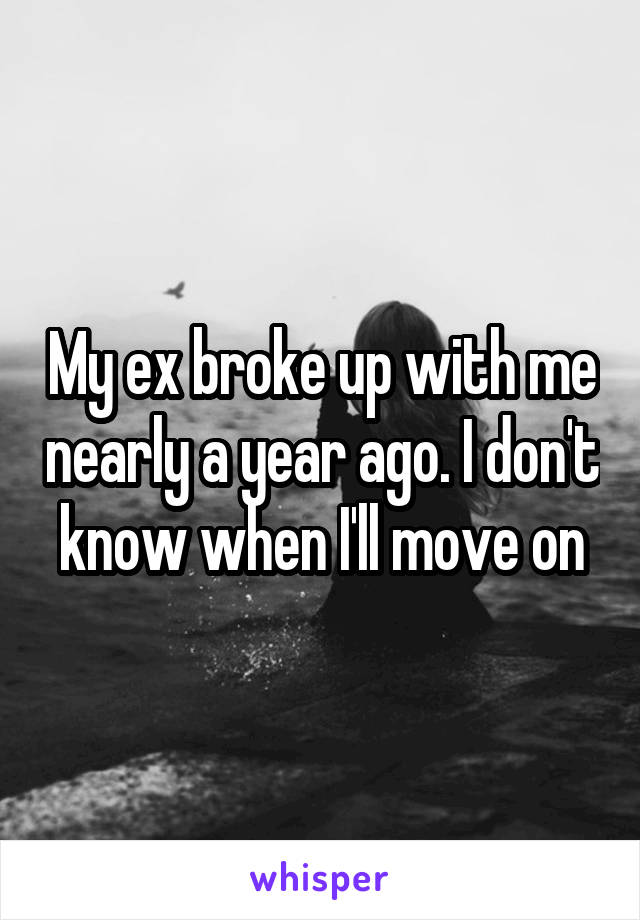 My ex broke up with me nearly a year ago. I don't know when I'll move on