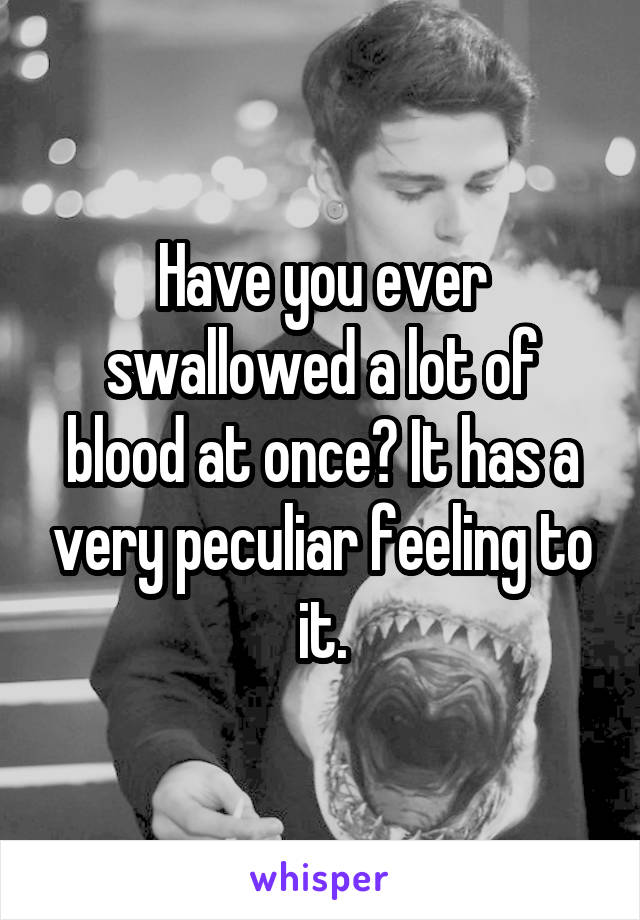 Have you ever swallowed a lot of blood at once? It has a very peculiar feeling to it.