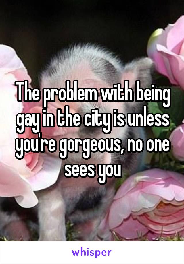 The problem with being gay in the city is unless you're gorgeous, no one sees you