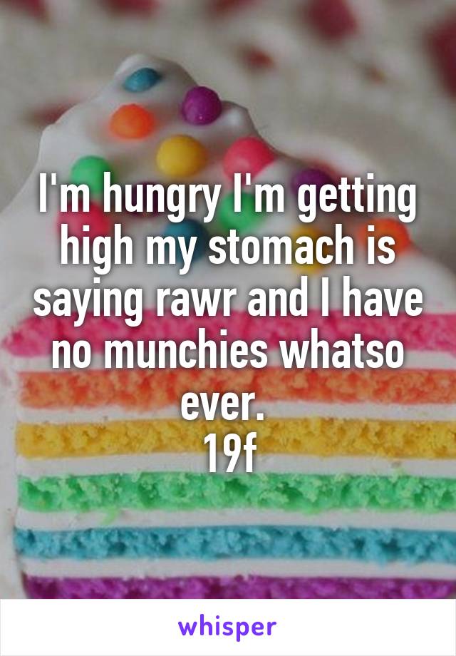 I'm hungry I'm getting high my stomach is saying rawr and I have no munchies whatso ever. 
19f