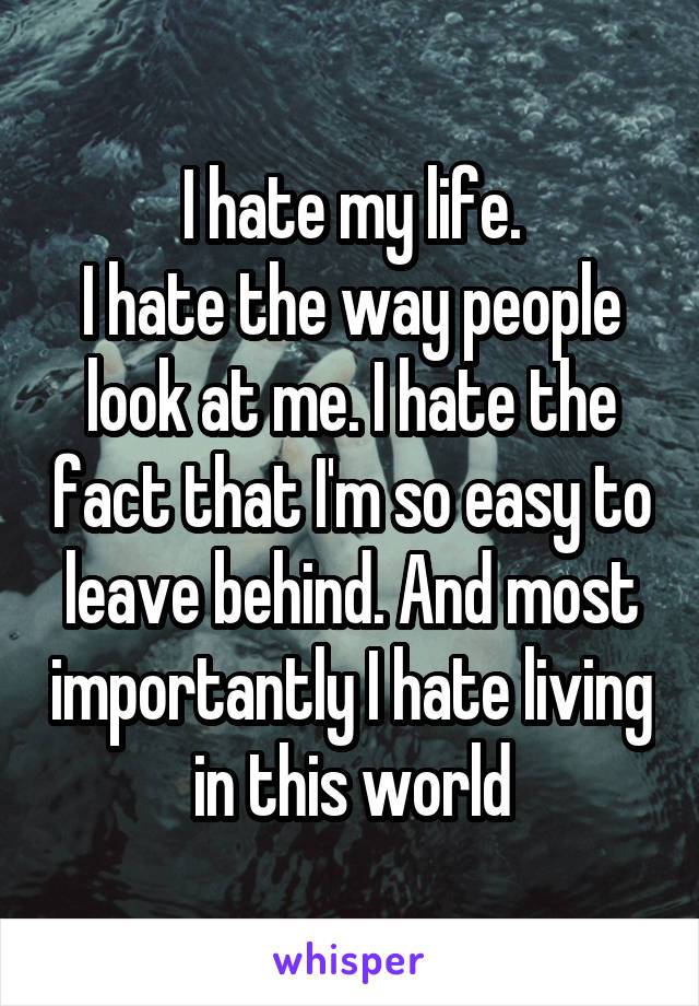 I hate my life.
I hate the way people look at me. I hate the fact that I'm so easy to leave behind. And most importantly I hate living in this world