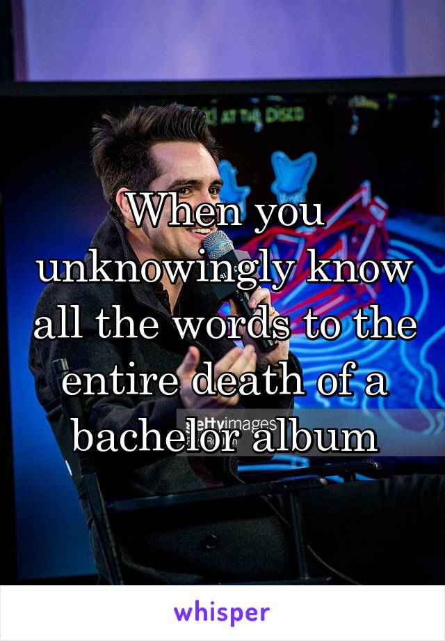 When you unknowingly know all the words to the entire death of a bachelor album