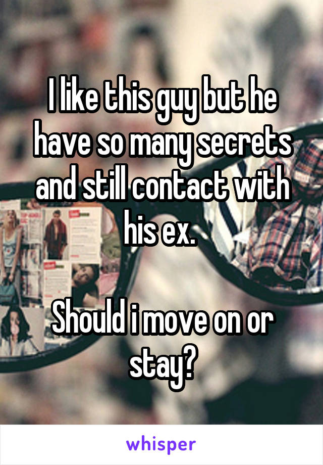 I like this guy but he have so many secrets and still contact with his ex. 

Should i move on or stay?