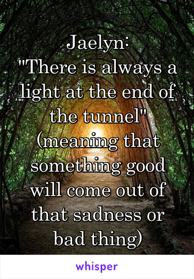 Jaelyn:
"There is always a light at the end of the tunnel" (meaning that something good will come out of that sadness or bad thing)