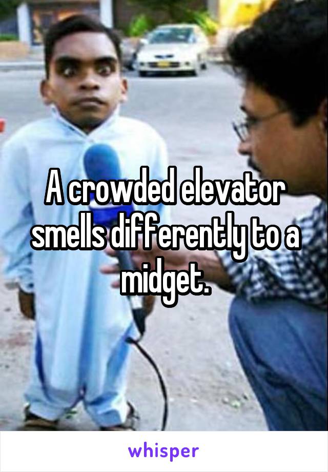 A crowded elevator smells differently to a midget.