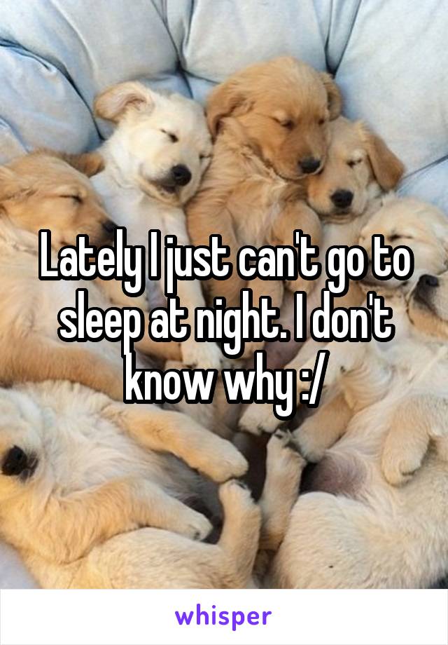 Lately I just can't go to sleep at night. I don't know why :/