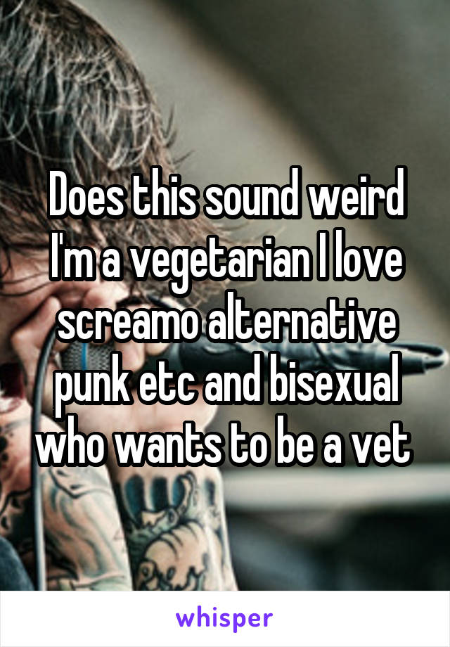 Does this sound weird
I'm a vegetarian I love screamo alternative punk etc and bisexual who wants to be a vet 