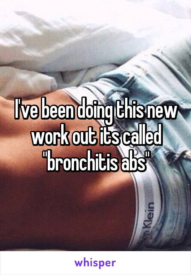 I've been doing this new work out its called "bronchitis abs"