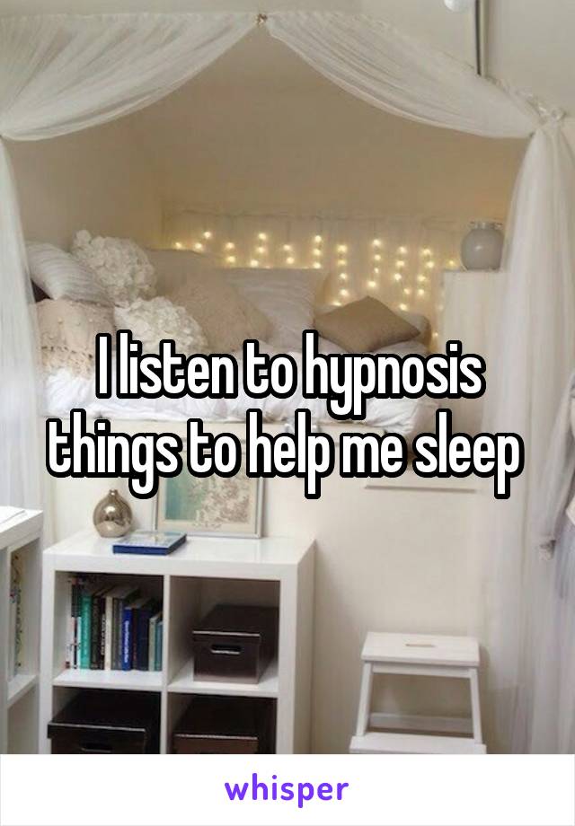 I listen to hypnosis things to help me sleep 