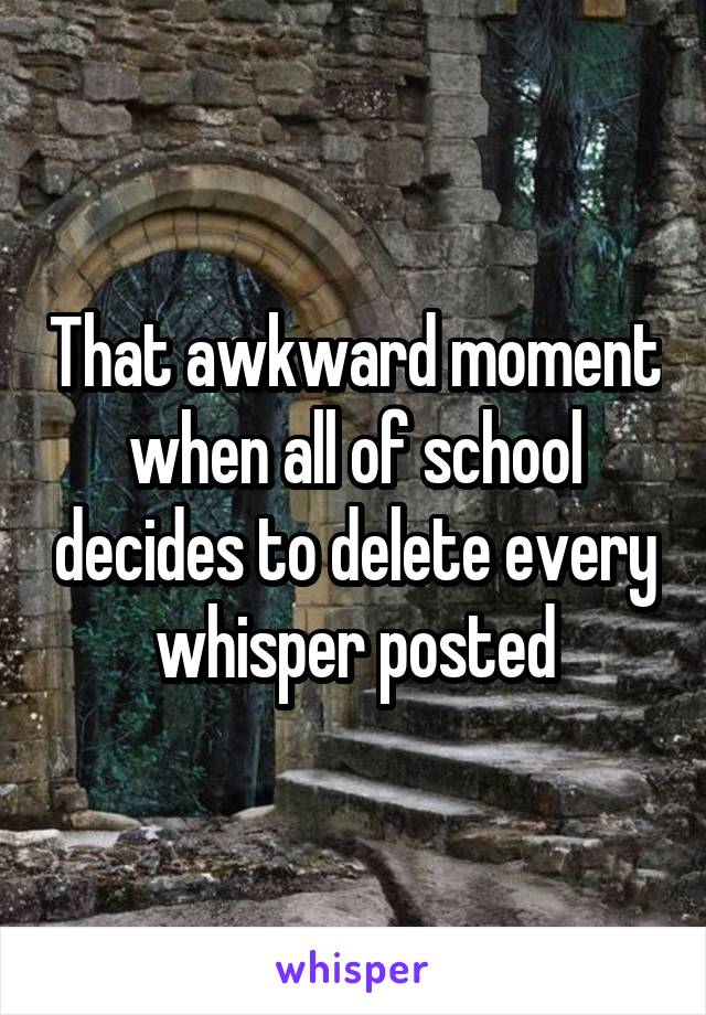 That awkward moment when all of school decides to delete every whisper posted