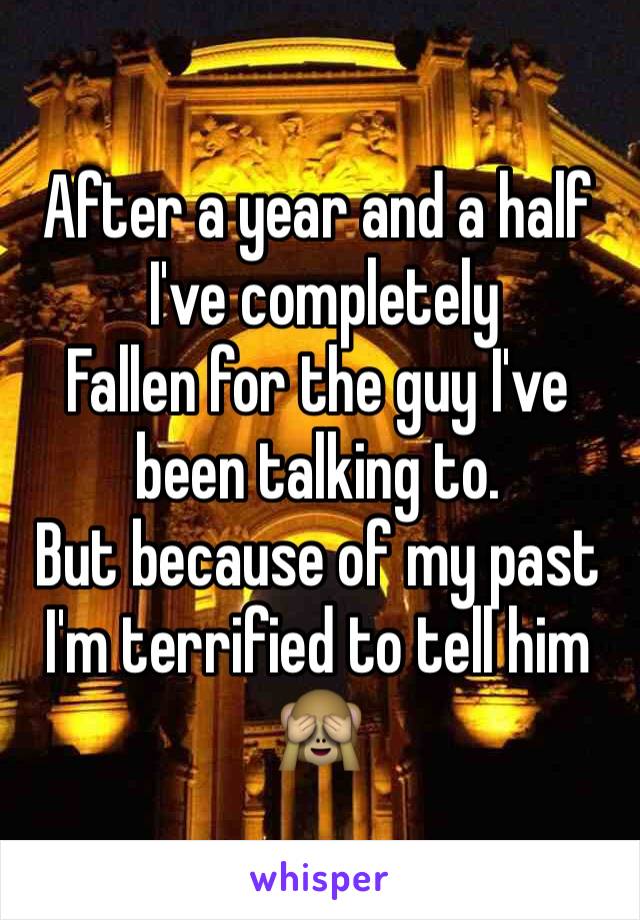 After a year and a half
 I've completely 
Fallen for the guy I've been talking to. 
But because of my past
I'm terrified to tell him 🙈