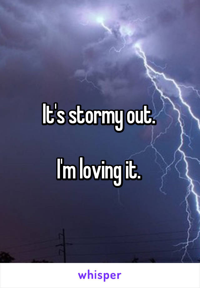 It's stormy out. 

I'm loving it. 