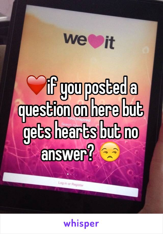 ❤️if you posted a question on here but gets hearts but no answer? 😒