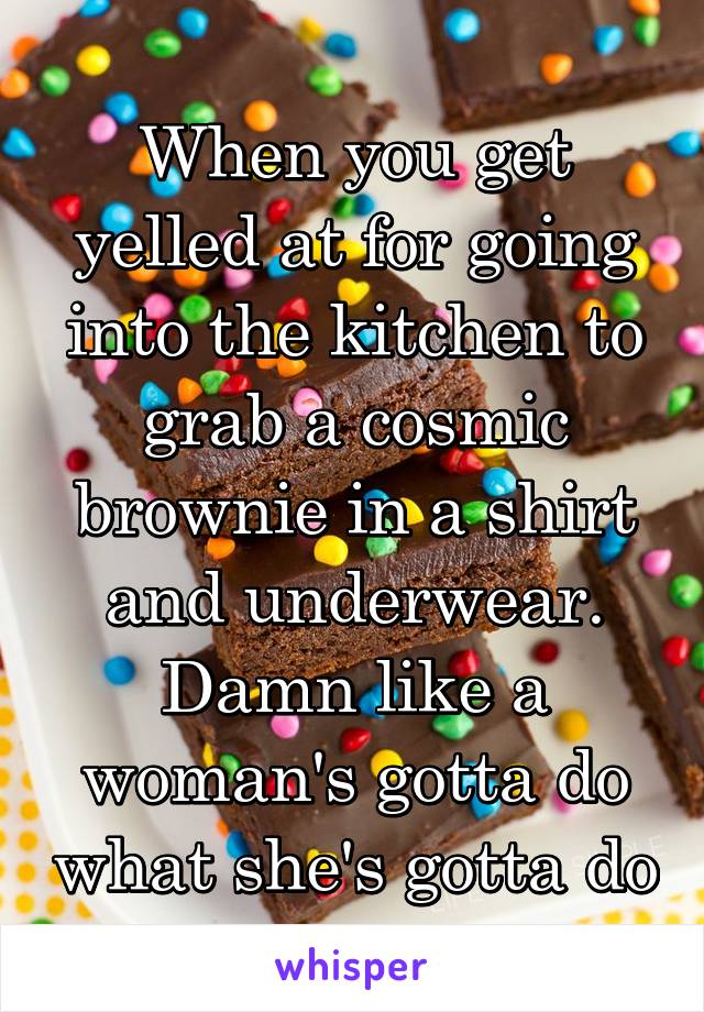 When you get yelled at for going into the kitchen to grab a cosmic brownie in a shirt and underwear. Damn like a woman's gotta do what she's gotta do