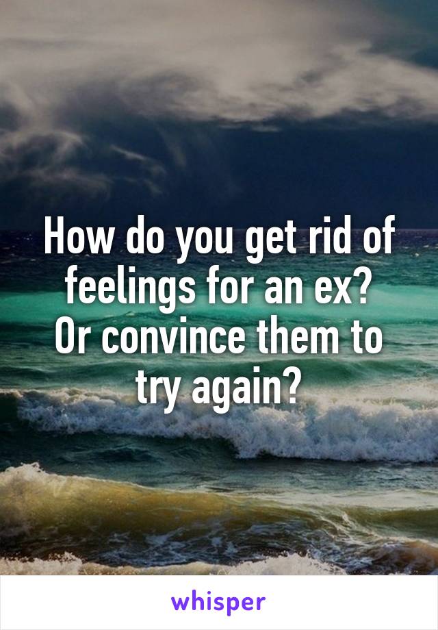 How do you get rid of feelings for an ex?
Or convince them to try again?