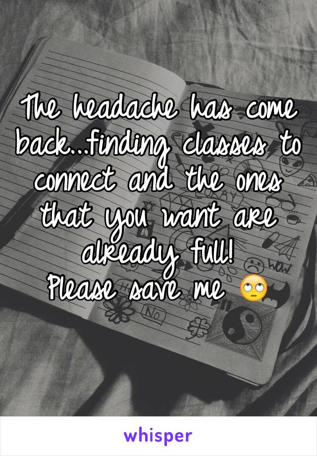 The headache has come back...finding classes to connect and the ones that you want are already full! 
Please save me 🙄