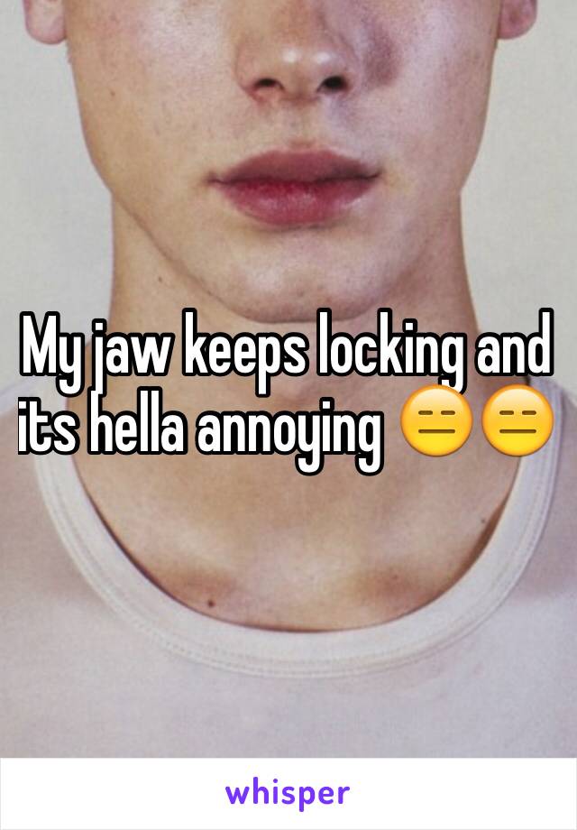 My jaw keeps locking and its hella annoying 😑😑