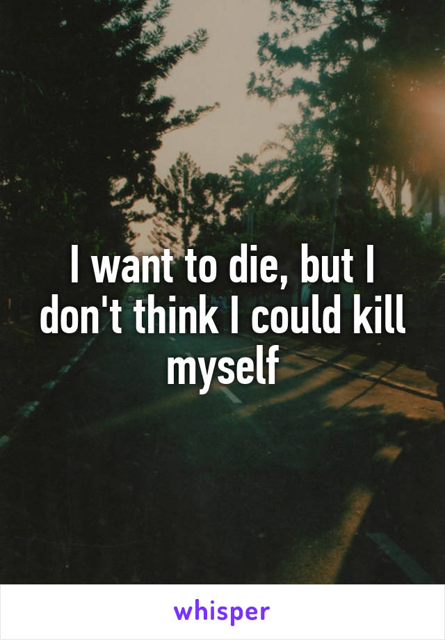 I want to die, but I don't think I could kill myself