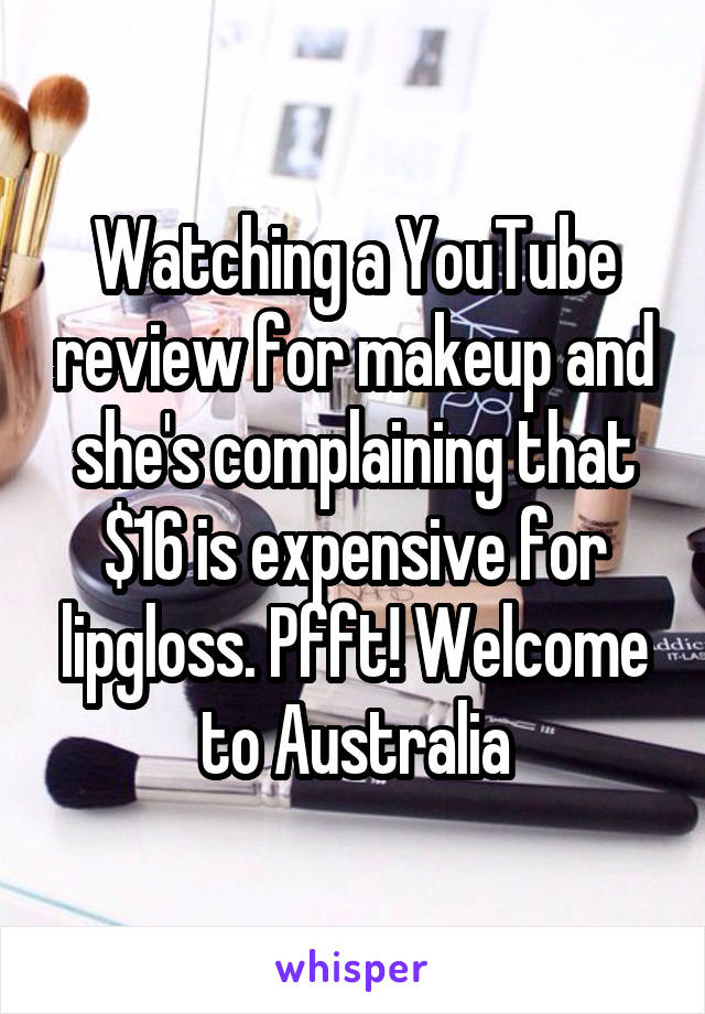 Watching a YouTube review for makeup and she's complaining that $16 is expensive for lipgloss. Pfft! Welcome to Australia