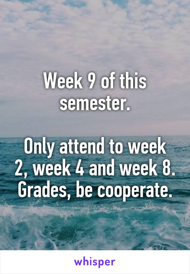 Week 9 of this semester.

Only attend to week 2, week 4 and week 8.
Grades, be cooperate.