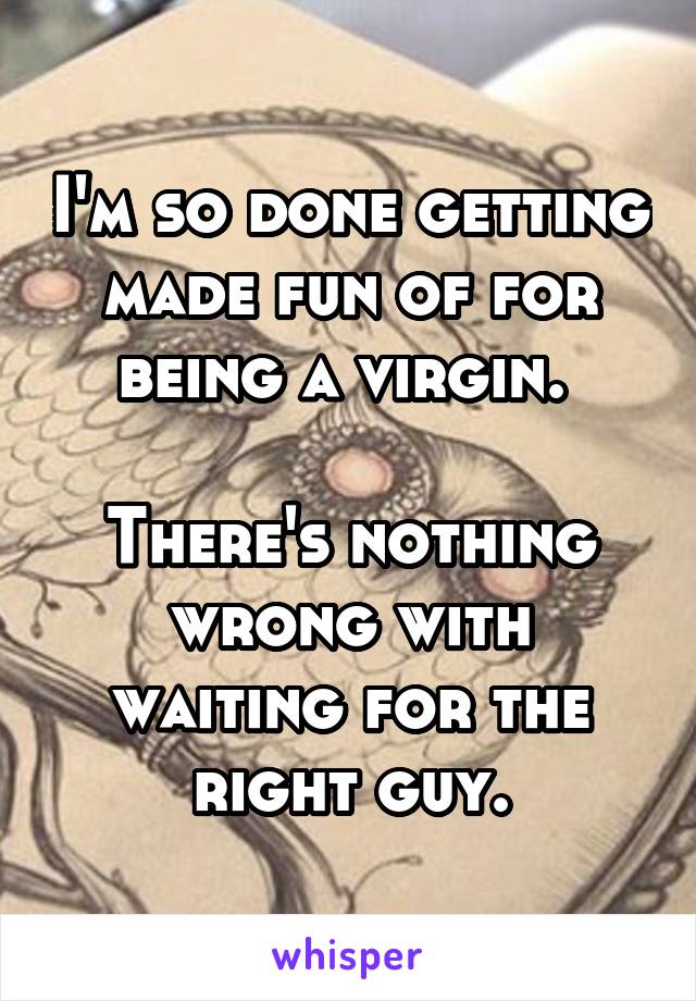 I'm so done getting made fun of for being a virgin. 

There's nothing wrong with waiting for the right guy.