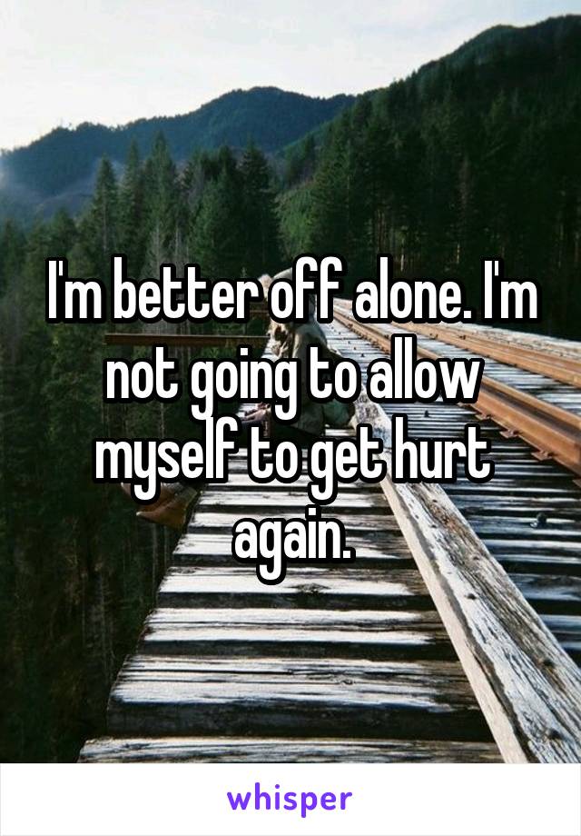 I'm better off alone. I'm not going to allow myself to get hurt again.