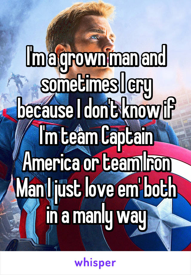 I'm a grown man and sometimes I cry because I don't know if I'm team Captain America or team Iron Man I just love em' both in a manly way