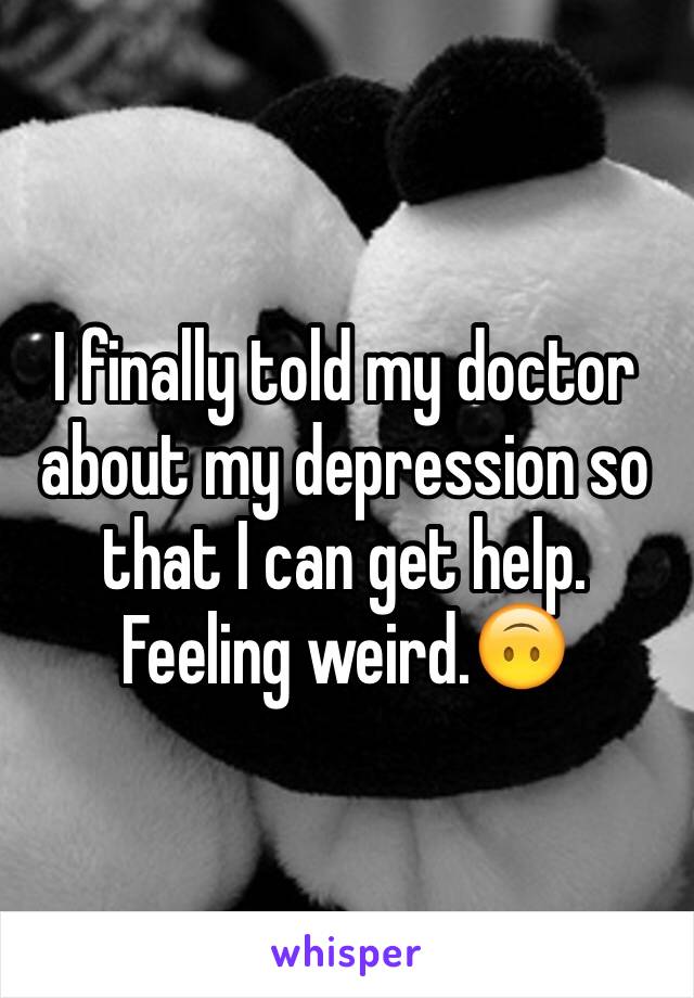 I finally told my doctor about my depression so that I can get help. 
Feeling weird.🙃