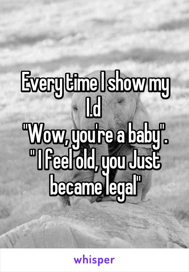 Every time I show my I.d 
"Wow, you're a baby".
" I feel old, you Just became legal"