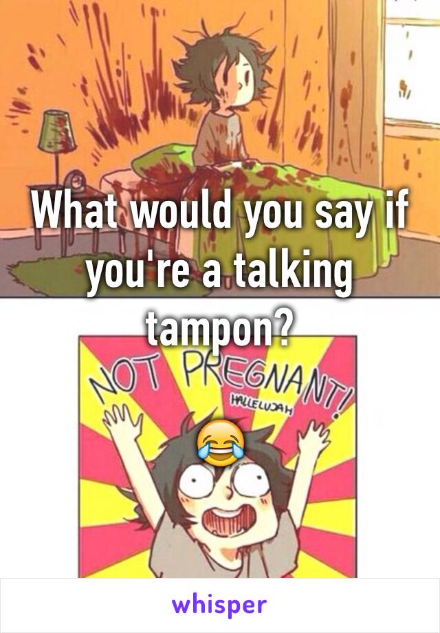 What would you say if you're a talking tampon?

😂