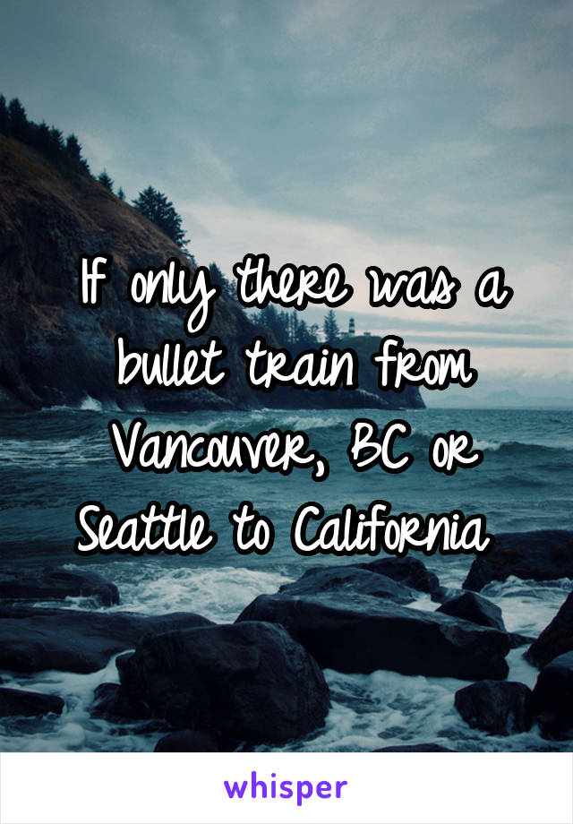 If only there was a bullet train from Vancouver, BC or Seattle to California 