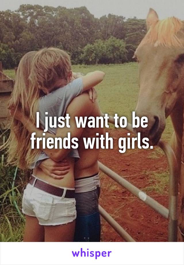 I just want to be friends with girls.