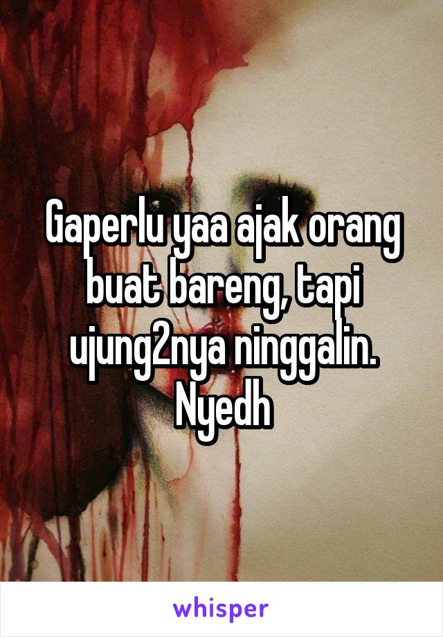 Gaperlu yaa ajak orang buat bareng, tapi ujung2nya ninggalin.
Nyedh