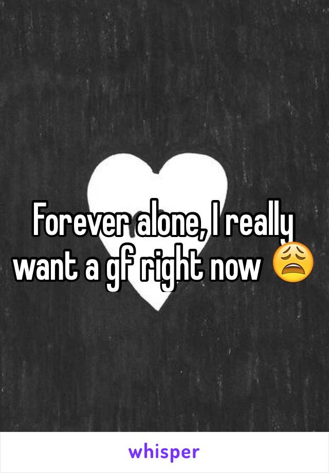 Forever alone, I really want a gf right now 😩