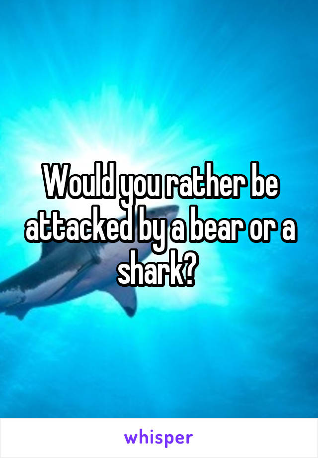 Would you rather be attacked by a bear or a shark? 