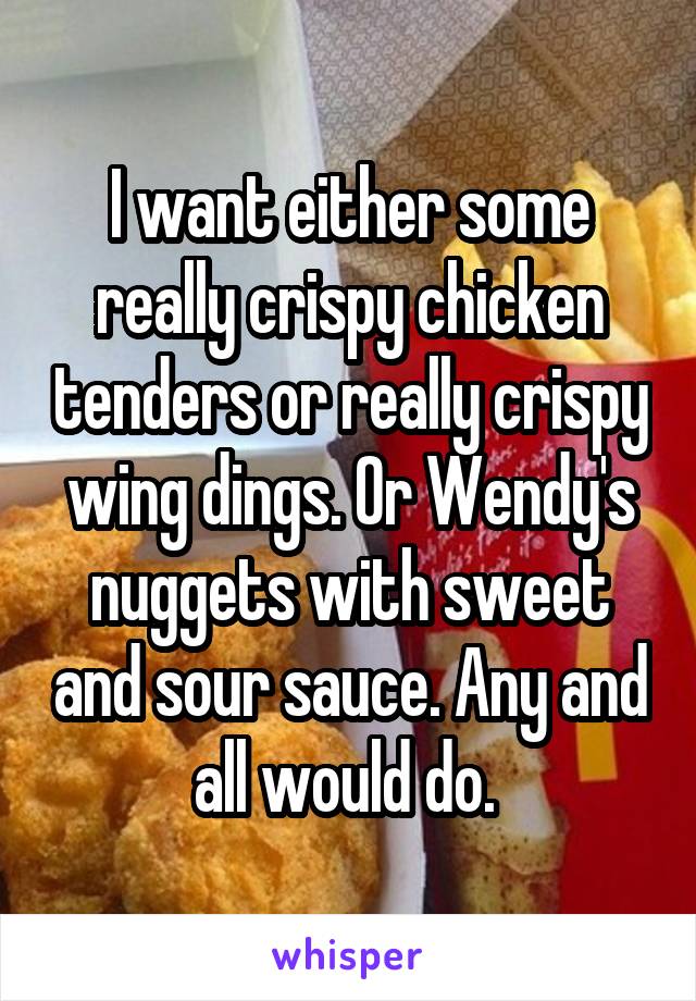 I want either some really crispy chicken tenders or really crispy wing dings. Or Wendy's nuggets with sweet and sour sauce. Any and all would do. 